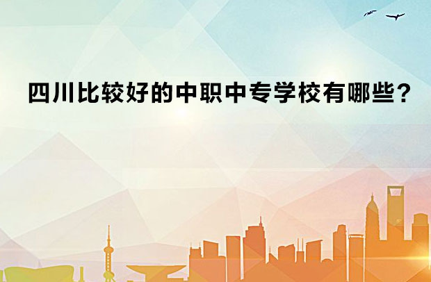 四川比較好的中職中專(zhuān)學(xué)校有哪些？