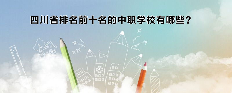 四川省排名前十名的中職學(xué)校有哪些？