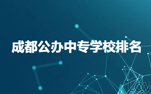 成都公辦中專學(xué)校排名有哪些？