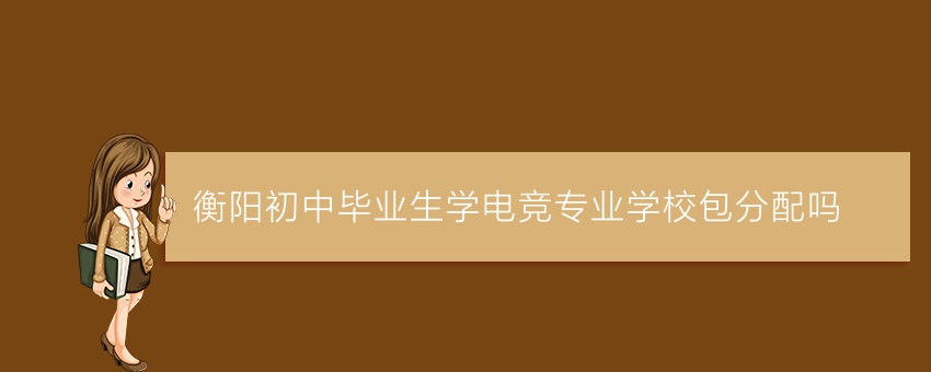 衡陽初中畢業(yè)生學(xué)電競專業(yè)學(xué)校包分配嗎